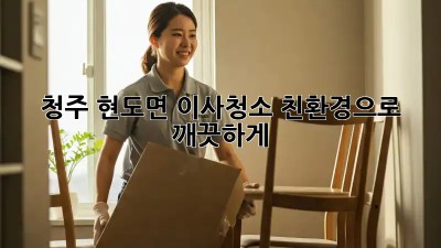 청주 현도면 이사청소🏡 친환경으로 ✨ 깨끗하게!