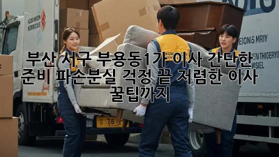 부산 서구 부용동1가 이사 간단한 준비: 파손/분실 걱정 끝! 저렴한 이사 꿀팁까지! ✨